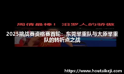 2025挑战赛资格赛首轮：东莞举重队与太原举重队的转折点之战