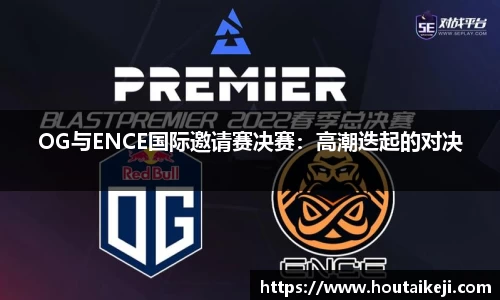 OG与ENCE国际邀请赛决赛：高潮迭起的对决
