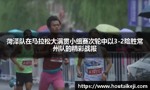 菏泽队在马拉松大满贯小组赛次轮中以3-2险胜常州队的精彩战报