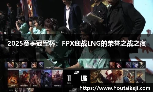 2025赛季冠军杯：FPX迎战LNG的荣誉之战之夜