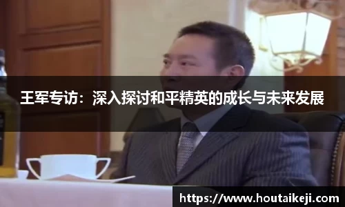王军专访：深入探讨和平精英的成长与未来发展